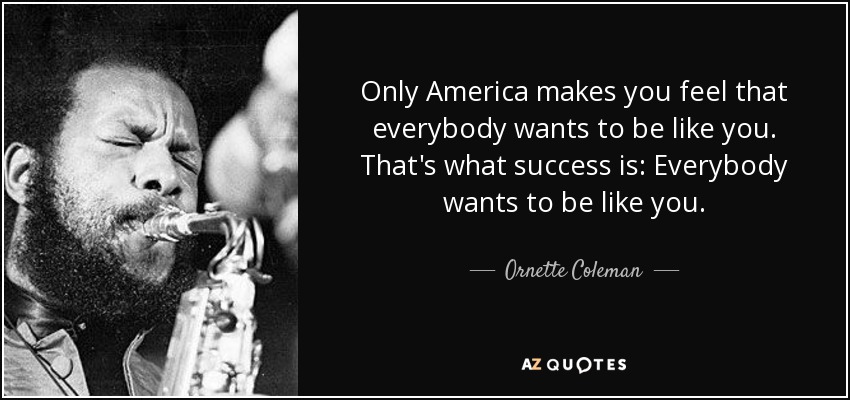 Only America makes you feel that everybody wants to be like you. That's what success is: Everybody wants to be like you. - Ornette Coleman