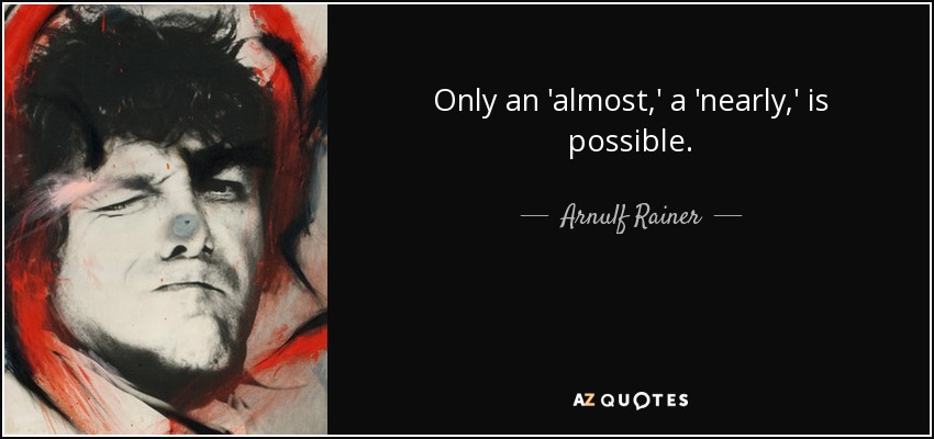 Only an 'almost,' a 'nearly,' is possible. - Arnulf Rainer