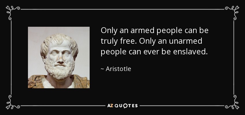 Only an armed people can be truly free. Only an unarmed people can ever be enslaved. - Aristotle