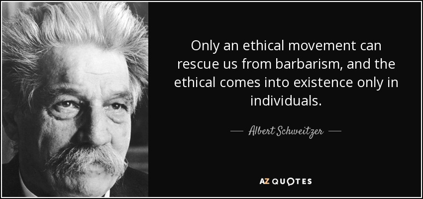 Only an ethical movement can rescue us from barbarism, and the ethical comes into existence only in individuals. - Albert Schweitzer