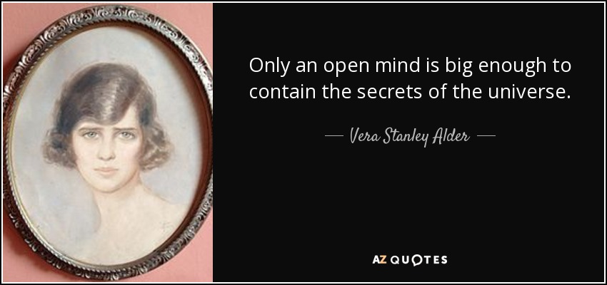 Only an open mind is big enough to contain the secrets of the universe. - Vera Stanley Alder