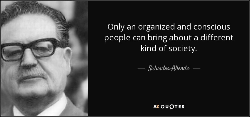 Only an organized and conscious people can bring about a different kind of society. - Salvador Allende