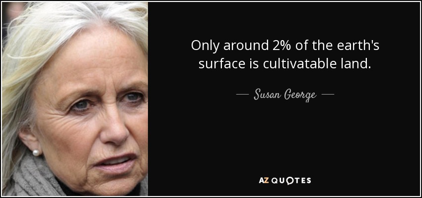 Only around 2% of the earth's surface is cultivatable land. - Susan George