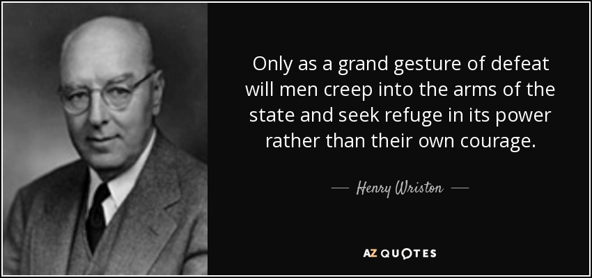 Only as a grand gesture of defeat will men creep into the arms of the state and seek refuge in its power rather than their own courage. - Henry Wriston