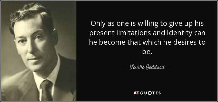 Only as one is willing to give up his present limitations and identity can he become that which he desires to be. - Neville Goddard