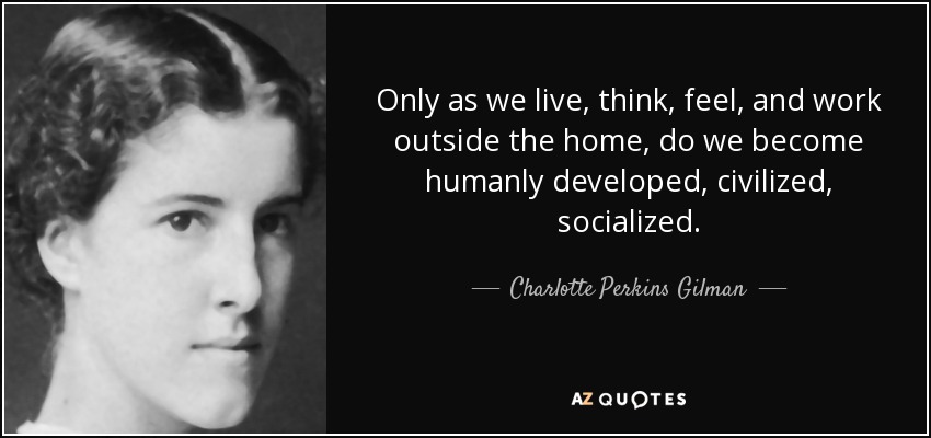 Only as we live, think, feel, and work outside the home, do we become humanly developed, civilized, socialized. - Charlotte Perkins Gilman