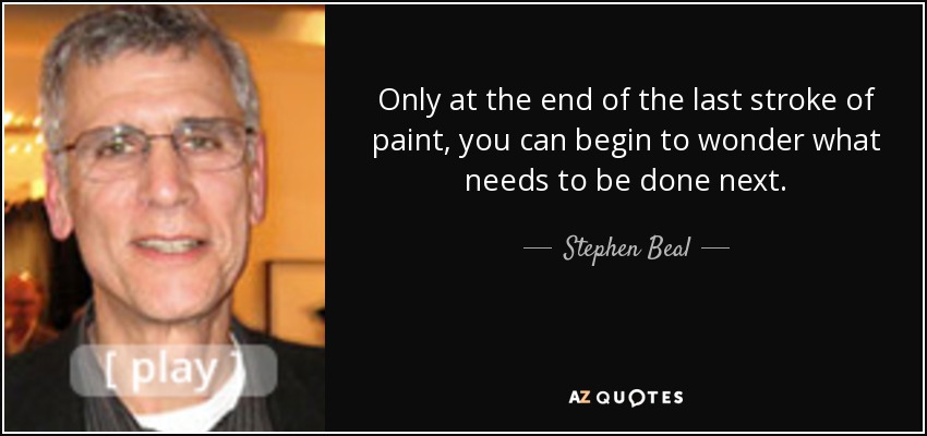 Only at the end of the last stroke of paint, you can begin to wonder what needs to be done next. - Stephen Beal