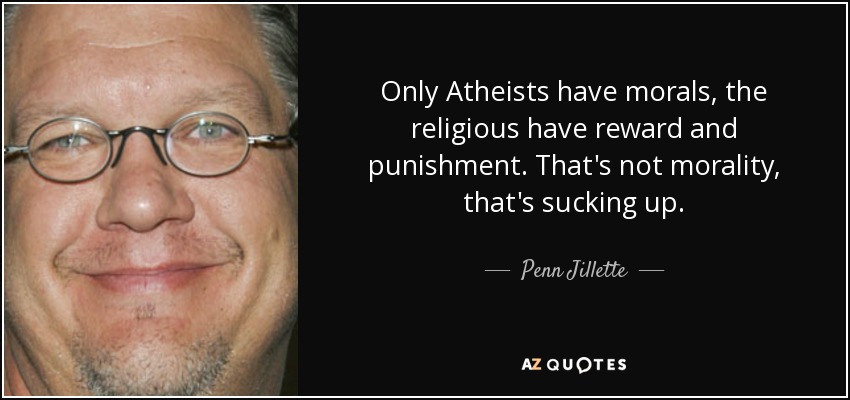 Only Atheists have morals, the religious have reward and punishment. That's not morality, that's sucking up. - Penn Jillette
