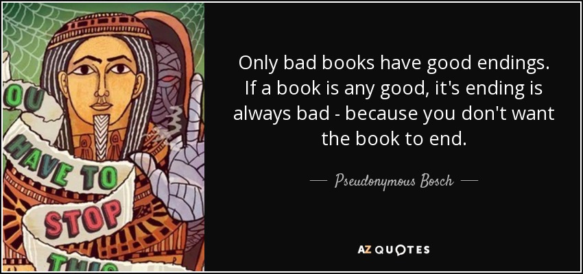 Only bad books have good endings. If a book is any good, it's ending is always bad - because you don't want the book to end. - Pseudonymous Bosch