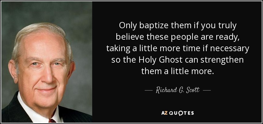 Only baptize them if you truly believe these people are ready, taking a little more time if necessary so the Holy Ghost can strengthen them a little more. - Richard G. Scott