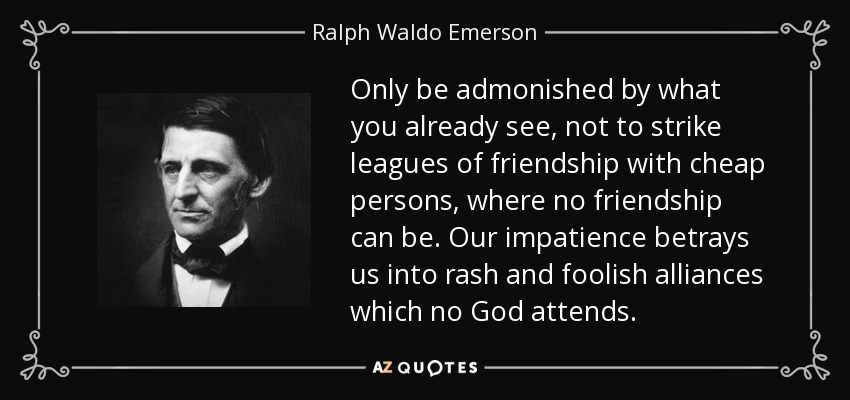 Only be admonished by what you already see, not to strike leagues of friendship with cheap persons, where no friendship can be. Our impatience betrays us into rash and foolish alliances which no God attends. - Ralph Waldo Emerson
