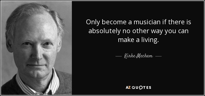 Only become a musician if there is absolutely no other way you can make a living. - Kirke Mechem