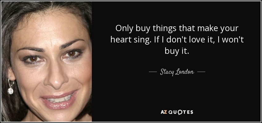 Only buy things that make your heart sing. If I don't love it, I won't buy it. - Stacy London
