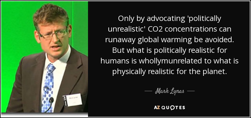 Only by advocating 'politically unrealistic' CO2 concentrations can runaway global warming be avoided. But what is politically realistic for humans is whollymunrelated to what is physically realistic for the planet. - Mark Lynas