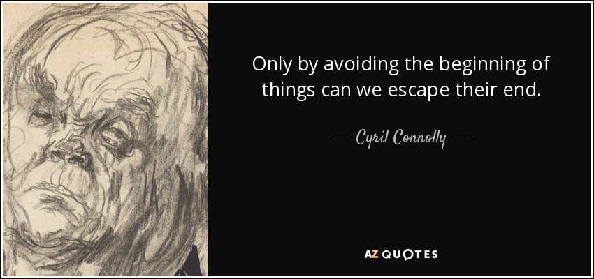 Only by avoiding the beginning of things can we escape their end. - Cyril Connolly