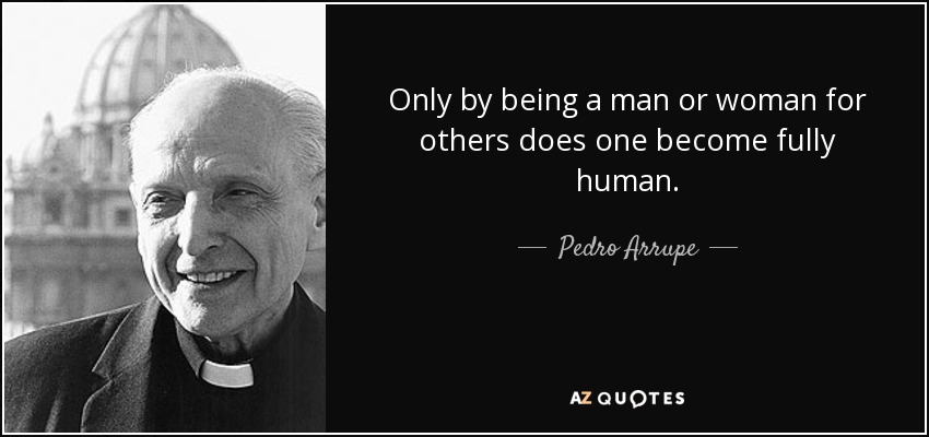 Only by being a man or woman for others does one become fully human. - Pedro Arrupe