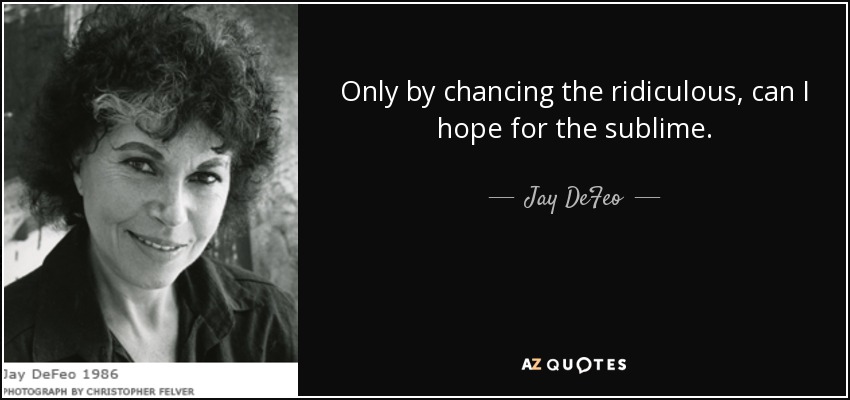 Only by chancing the ridiculous, can I hope for the sublime. - Jay DeFeo
