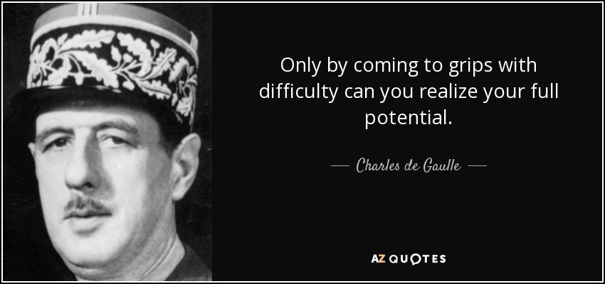 Only by coming to grips with difficulty can you realize your full potential. - Charles de Gaulle