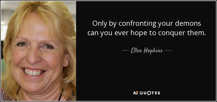 Only by confronting your demons can you ever hope to conquer them. - Ellen Hopkins