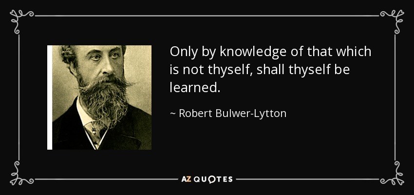 Only by knowledge of that which is not thyself, shall thyself be learned. - Robert Bulwer-Lytton, 1st Earl of Lytton