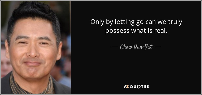 Only by letting go can we truly possess what is real. - Chow Yun-Fat