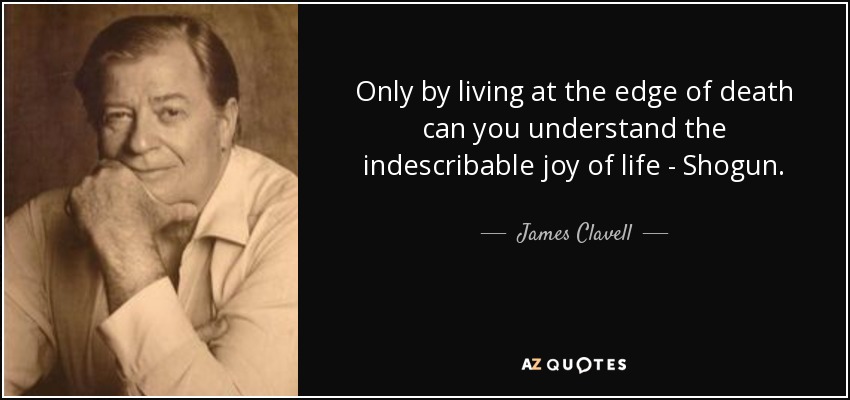 Only by living at the edge of death can you understand the indescribable joy of life - Shogun. - James Clavell