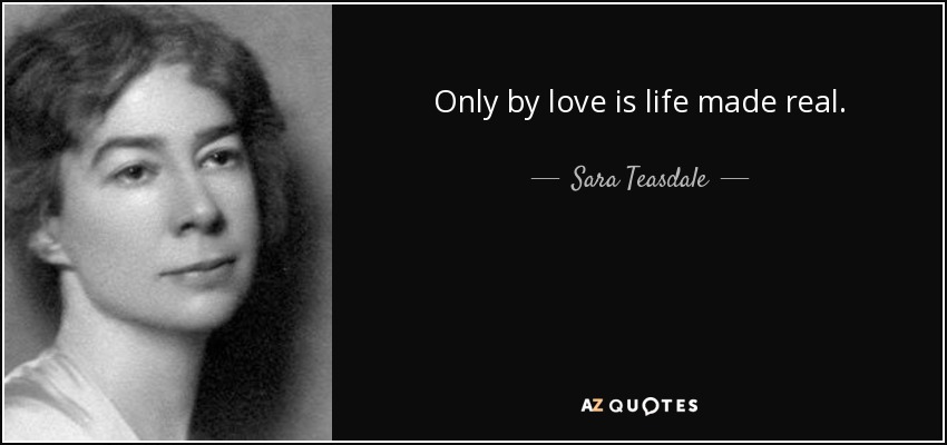 Only by love is life made real. - Sara Teasdale