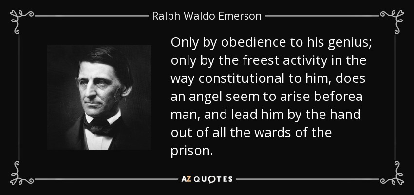 Only by obedience to his genius; only by the freest activity in the way constitutional to him, does an angel seem to arise beforea man, and lead him by the hand out of all the wards of the prison. - Ralph Waldo Emerson