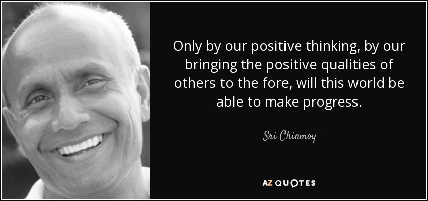 Only by our positive thinking, by our bringing the positive qualities of others to the fore, will this world be able to make progress. - Sri Chinmoy