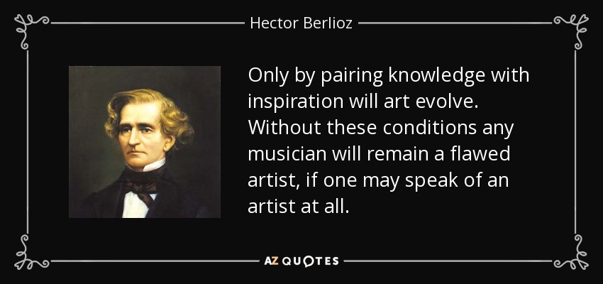 Only by pairing knowledge with inspiration will art evolve. Without these conditions any musician will remain a flawed artist, if one may speak of an artist at all. - Hector Berlioz