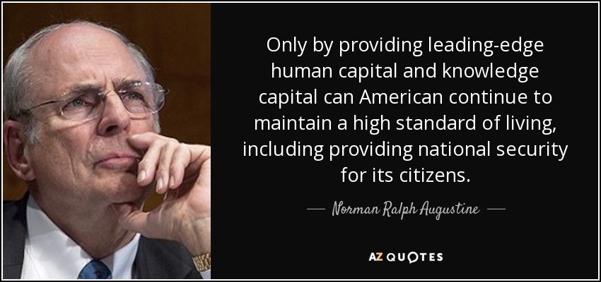Only by providing leading-edge human capital and knowledge capital can American continue to maintain a high standard of living, including providing national security for its citizens. - Norman Ralph Augustine