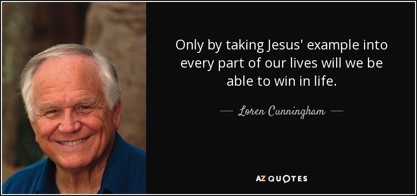 Only by taking Jesus' example into every part of our lives will we be able to win in life. - Loren Cunningham