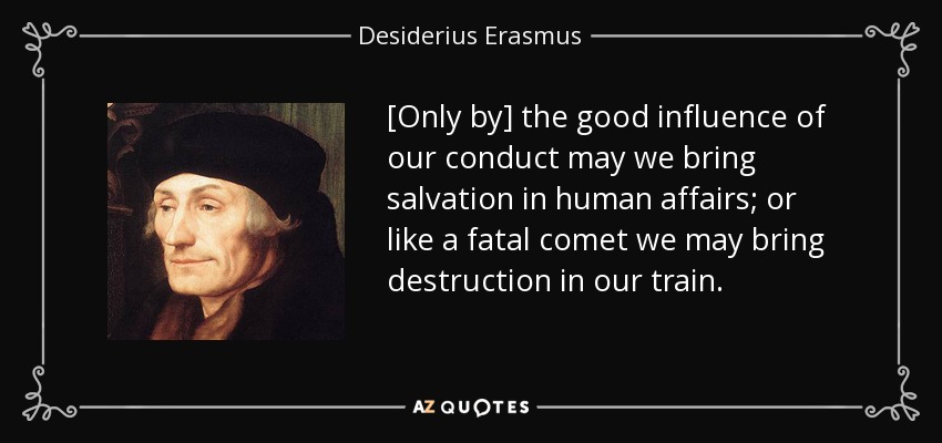 [Only by] the good influence of our conduct may we bring salvation in human affairs; or like a fatal comet we may bring destruction in our train. - Desiderius Erasmus