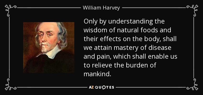Only by understanding the wisdom of natural foods and their effects on the body, shall we attain mastery of disease and pain, which shall enable us to relieve the burden of mankind. - William Harvey