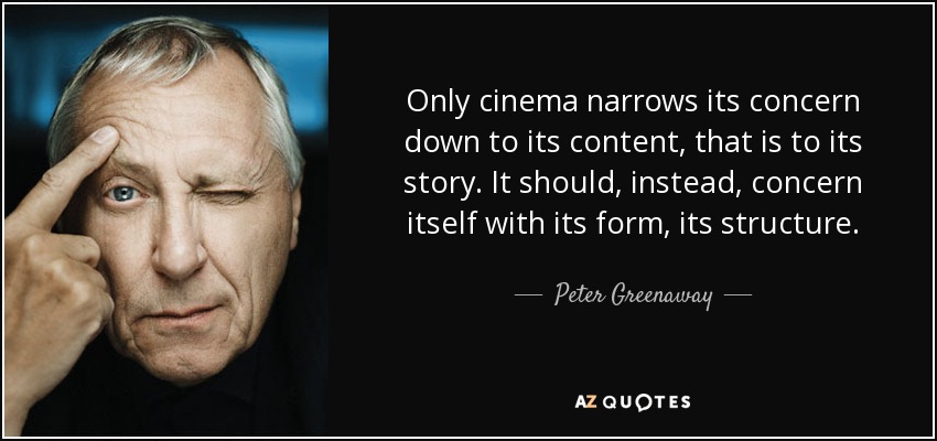 Only cinema narrows its concern down to its content, that is to its story. It should, instead, concern itself with its form, its structure. - Peter Greenaway