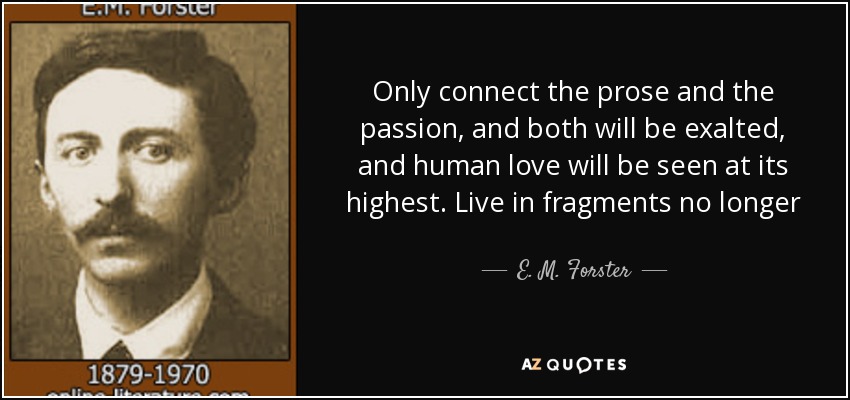 Only connect the prose and the passion, and both will be exalted, and human love will be seen at its highest. Live in fragments no longer - E. M. Forster