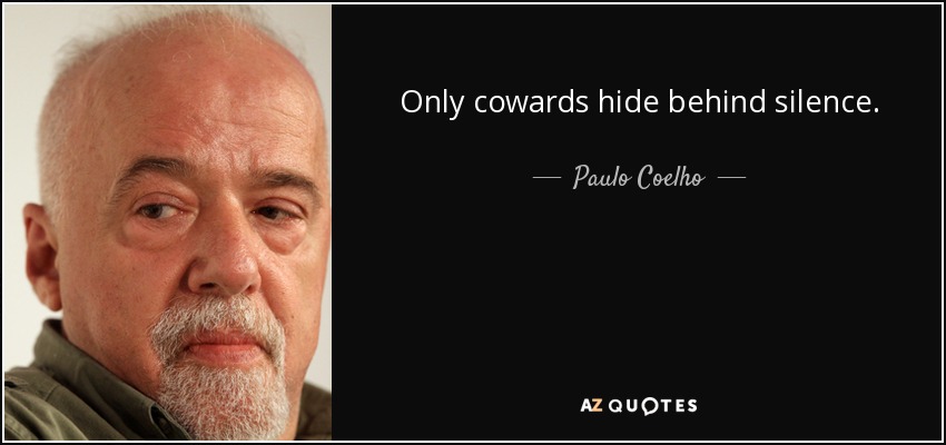 Only cowards hide behind silence. - Paulo Coelho