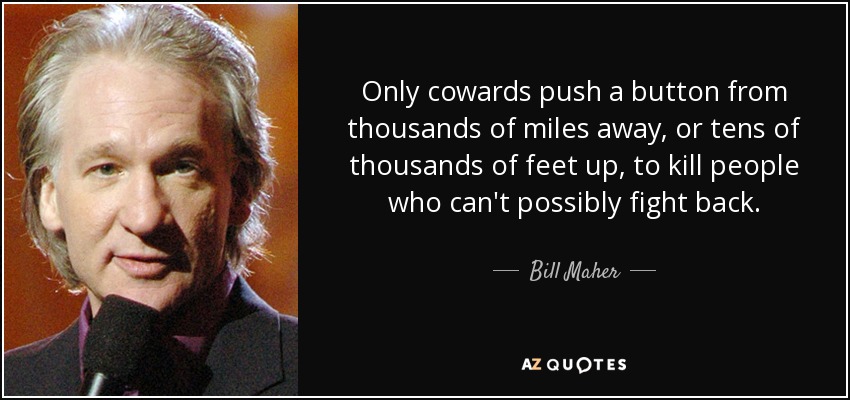 Only cowards push a button from thousands of miles away, or tens of thousands of feet up, to kill people who can't possibly fight back. - Bill Maher