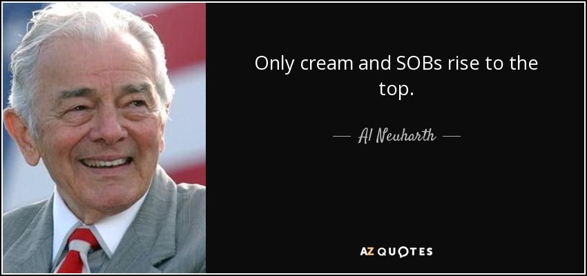 Only cream and SOBs rise to the top. - Al Neuharth