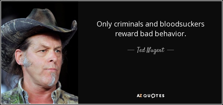Only criminals and bloodsuckers reward bad behavior. - Ted Nugent