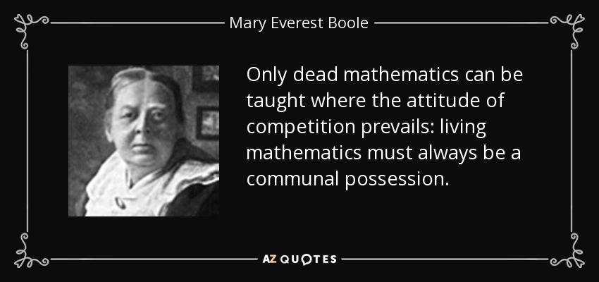 Only dead mathematics can be taught where the attitude of competition prevails: living mathematics must always be a communal possession. - Mary Everest Boole