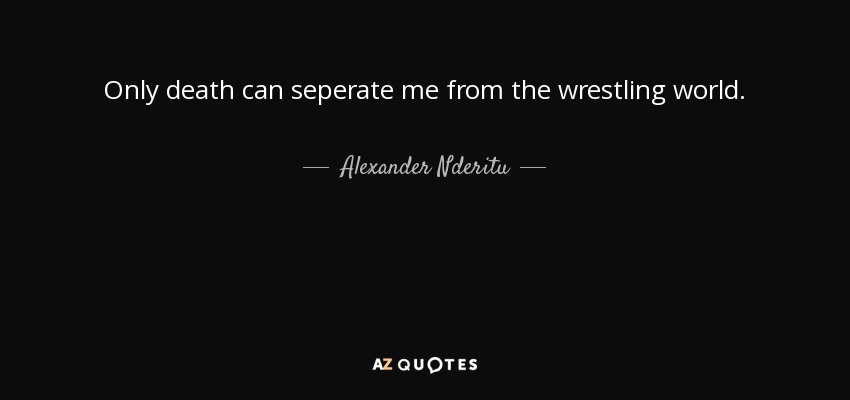Only death can seperate me from the wrestling world. - Alexander Nderitu