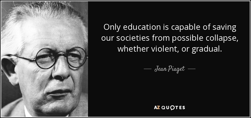 Only education is capable of saving our societies from possible collapse, whether violent, or gradual. - Jean Piaget