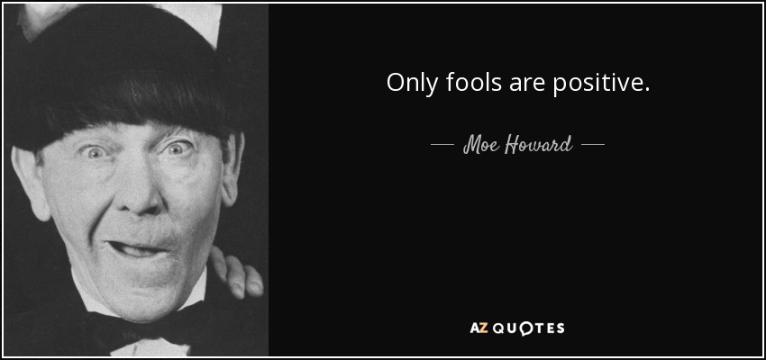 Only fools are positive. - Moe Howard