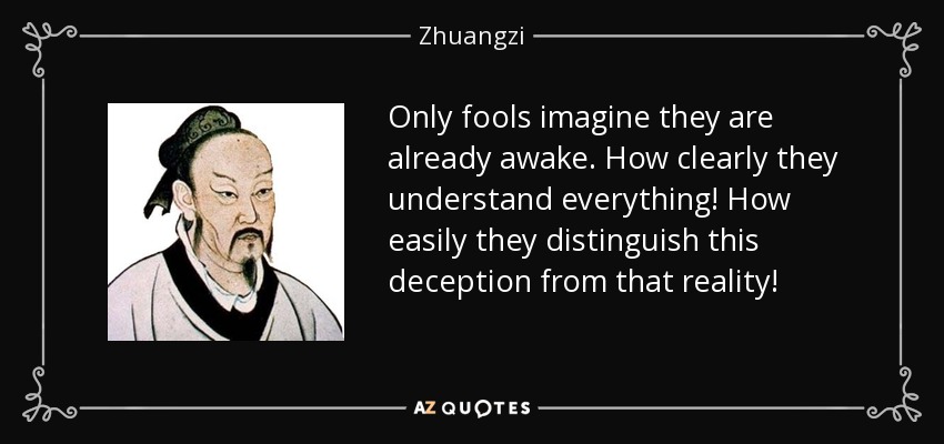 Only fools imagine they are already awake. How clearly they understand everything! How easily they distinguish this deception from that reality! - Zhuangzi