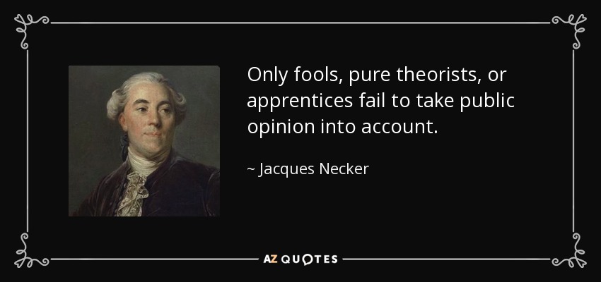 Only fools, pure theorists, or apprentices fail to take public opinion into account. - Jacques Necker