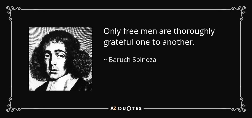 Only free men are thoroughly grateful one to another. - Baruch Spinoza