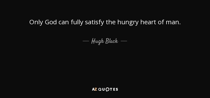 Only God can fully satisfy the hungry heart of man. - Hugh Black