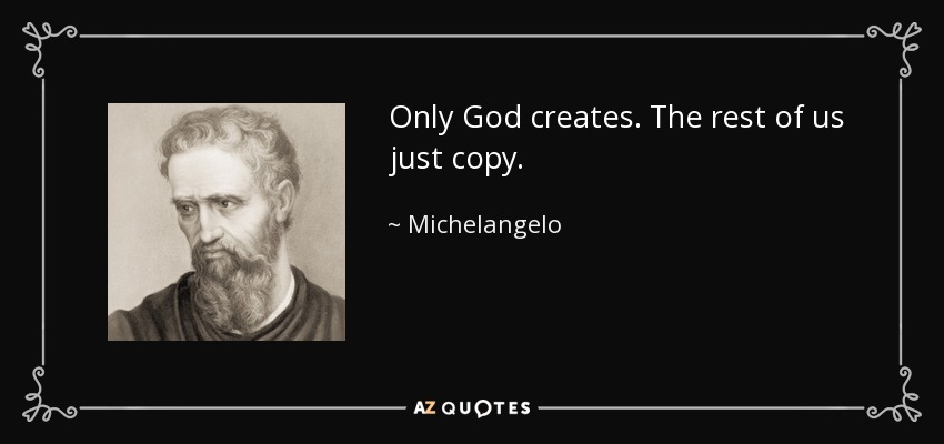 Only God creates. The rest of us just copy. - Michelangelo