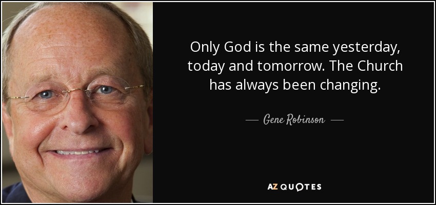 Only God is the same yesterday, today and tomorrow. The Church has always been changing. - Gene Robinson